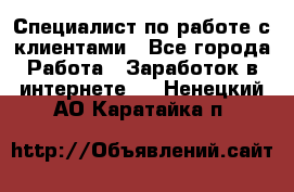Специалист по работе с клиентами - Все города Работа » Заработок в интернете   . Ненецкий АО,Каратайка п.